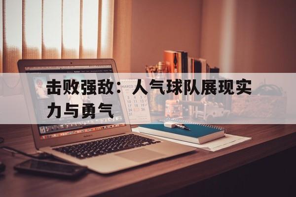 关于击败强敌：人气球队展现实力与勇气的信息