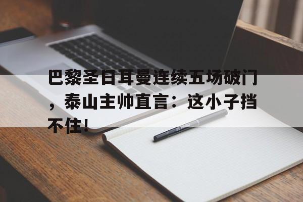 巴黎圣日耳曼连续五场破门，泰山主帅直言：这小子挡不住！